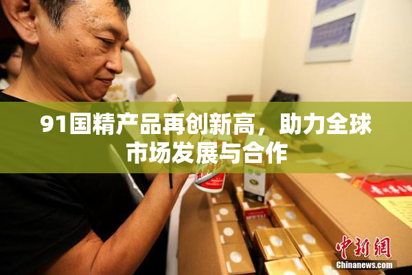 91国精产品再创新高，助力全球市场发展与合作