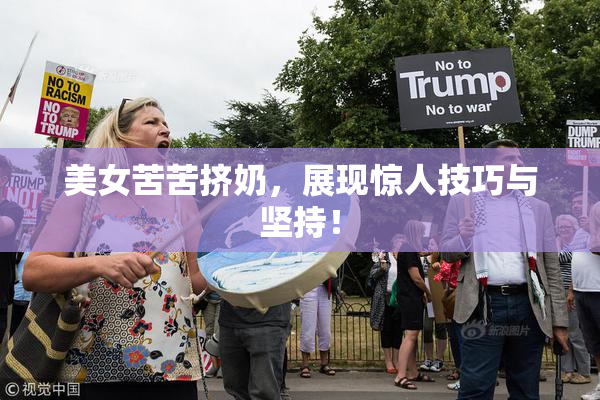 美女苦苦挤奶，展现惊人技巧与坚持！