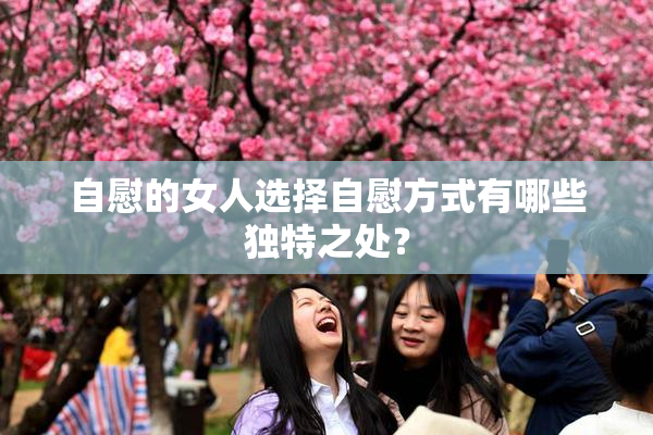 自慰的女人选择自慰方式有哪些独特之处？