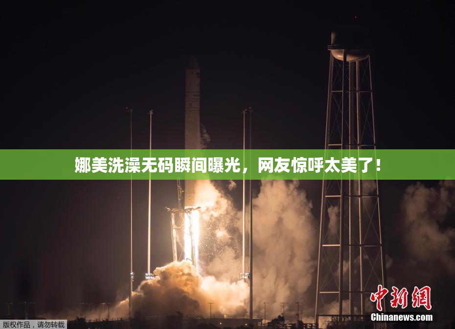 娜美洗澡无码瞬间曝光，网友惊呼太美了！