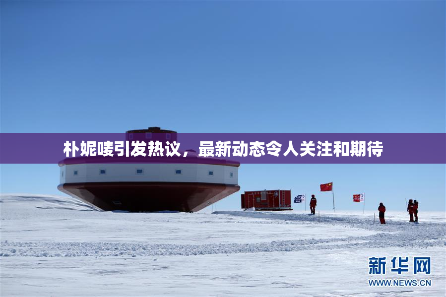 朴妮唛引发热议，最新动态令人关注和期待