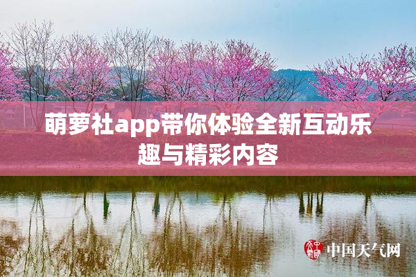 萌萝社app带你体验全新互动乐趣与精彩内容