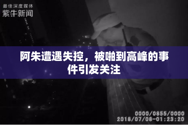 阿朱遭遇失控，被啪到高峰的事件引发关注