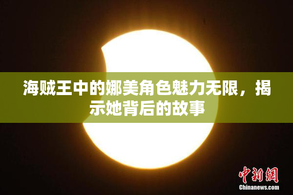 海贼王中的娜美角色魅力无限，揭示她背后的故事