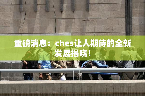 重磅消息：ches让人期待的全新发展揭晓！