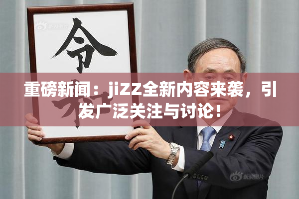 重磅新闻：jiZZ全新内容来袭，引发广泛关注与讨论！
