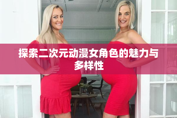 探索二次元动漫女角色的魅力与多样性