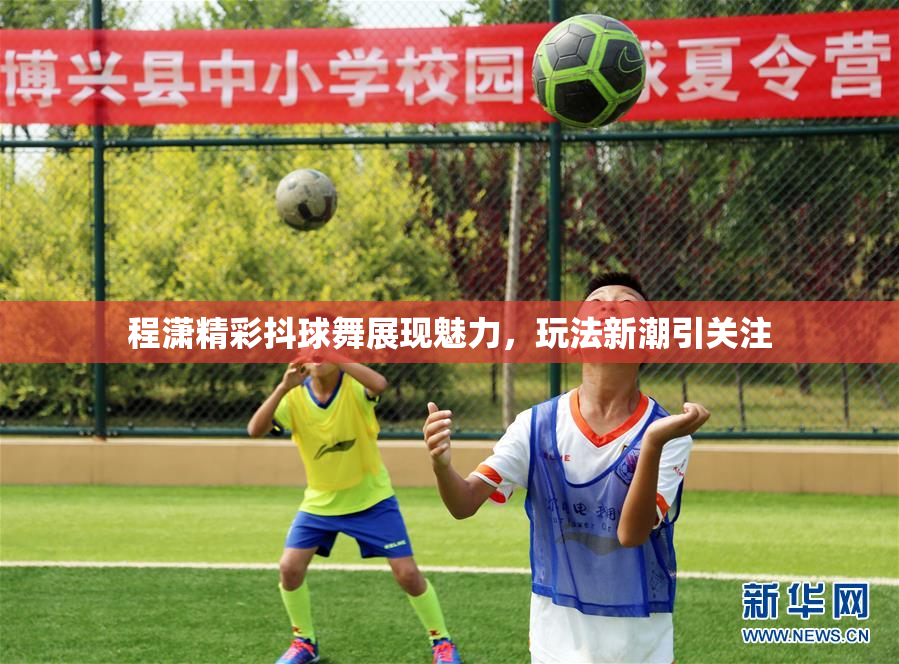 程潇精彩抖球舞展现魅力，玩法新潮引关注