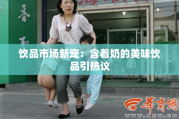 饮品市场新宠：含着奶的美味饮品引热议