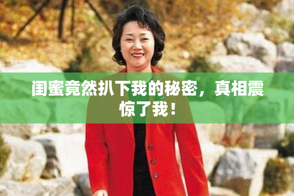 闺蜜竟然扒下我的秘密，真相震惊了我！