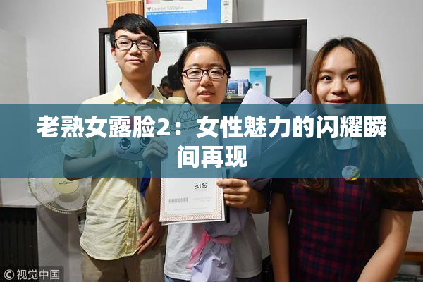 老熟女露脸2：女性魅力的闪耀瞬间再现