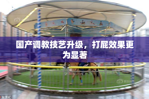 国产调教技艺升级，打屁效果更为显著