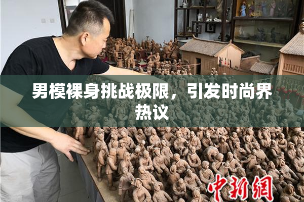男模裸身挑战极限，引发时尚界热议