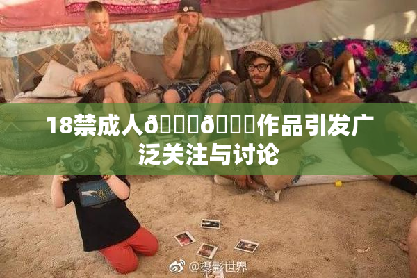 18禁成人🍆🍑作品引发广泛关注与讨论