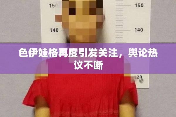 色伊娃格再度引发关注，舆论热议不断