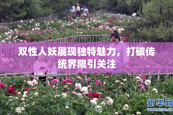 双性人妖展现独特魅力，打破传统界限引关注
