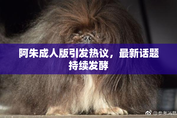 阿朱成人版引发热议，最新话题持续发酵