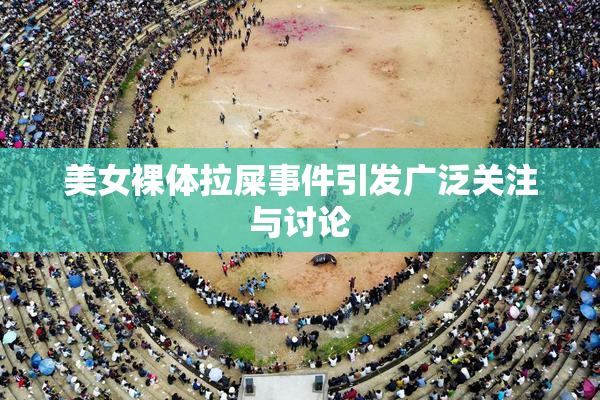 美女裸体拉屎事件引发广泛关注与讨论