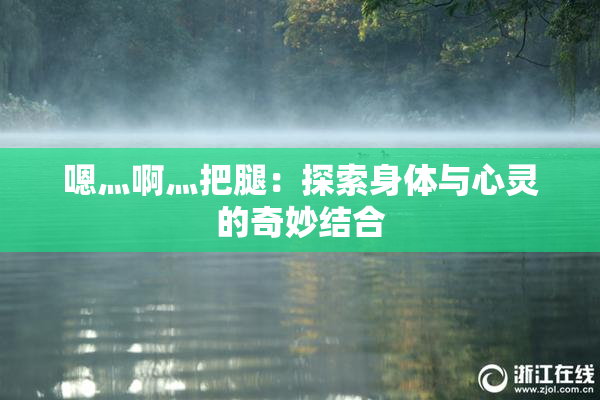 嗯灬啊灬把腿：探索身体与心灵的奇妙结合
