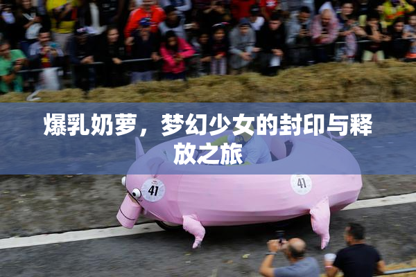爆乳奶萝，梦幻少女的封印与释放之旅