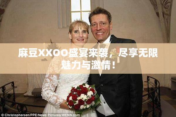 麻豆XXOO盛宴来袭，尽享无限魅力与激情！