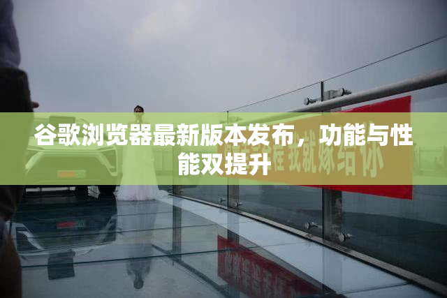 谷歌浏览器最新版本发布，功能与性能双提升