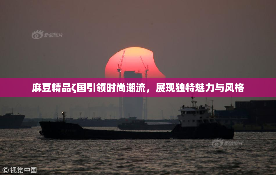 麻豆精品ζ国引领时尚潮流，展现独特魅力与风格