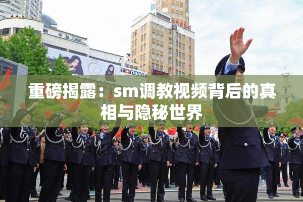 重磅揭露：sm调教视频背后的真相与隐秘世界