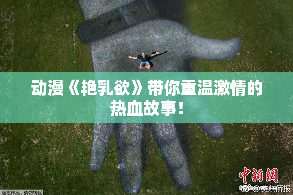 动漫《艳乳欲》带你重温激情的热血故事！