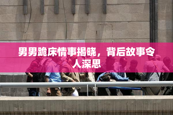 男男跪床情事揭晓，背后故事令人深思