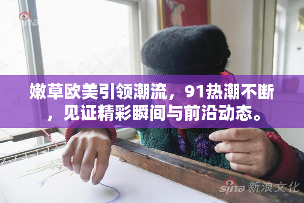 嫩草欧美引领潮流，91热潮不断，见证精彩瞬间与前沿动态。