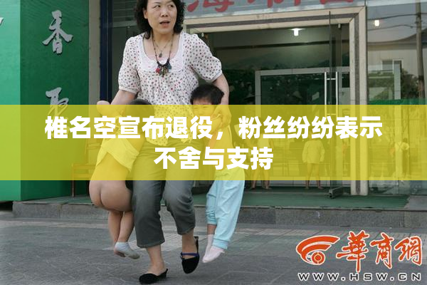 椎名空宣布退役，粉丝纷纷表示不舍与支持