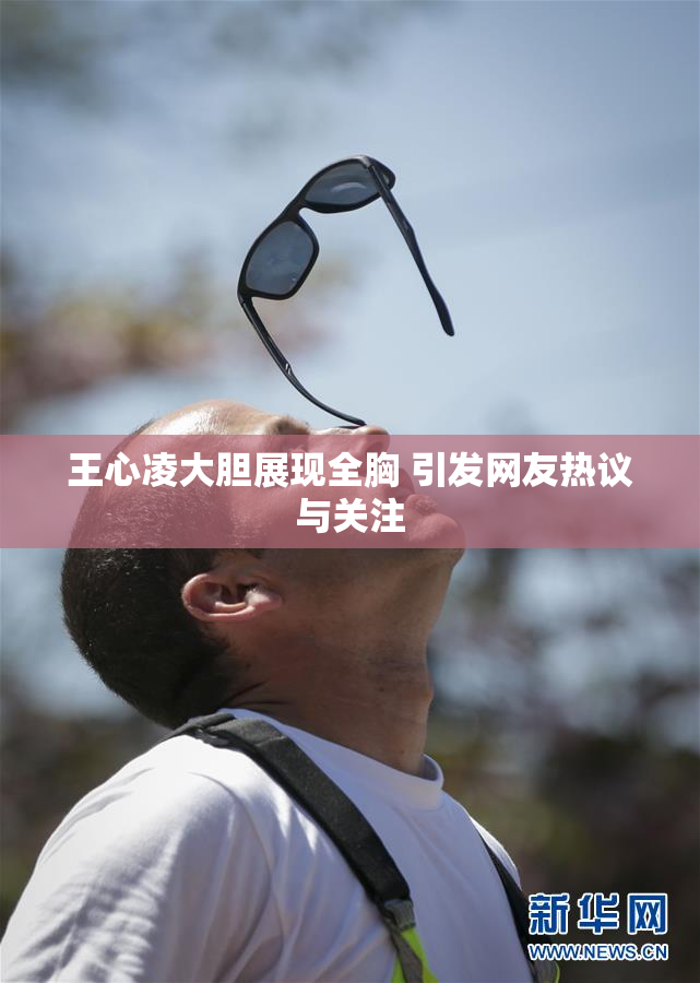 王心凌大胆展现全胸 引发网友热议与关注