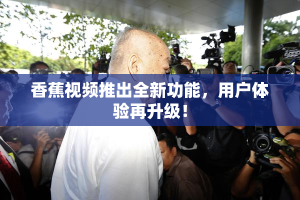 香蕉视频推出全新功能，用户体验再升级！
