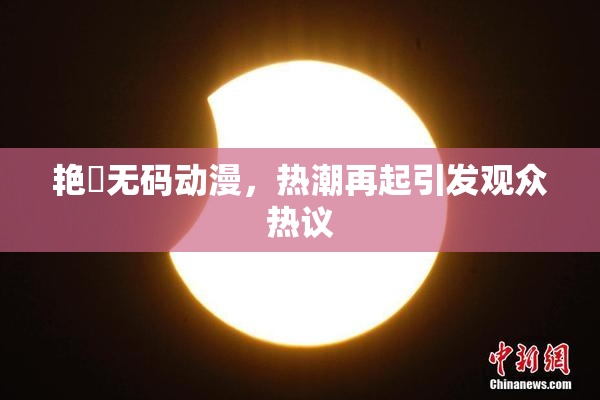艳鉧无码动漫，热潮再起引发观众热议