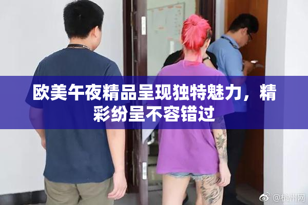 欧美午夜精品呈现独特魅力，精彩纷呈不容错过