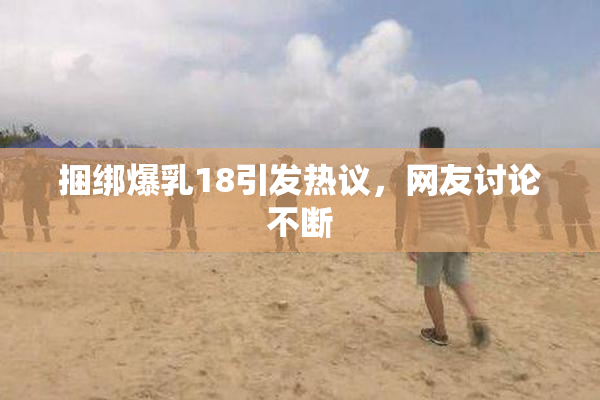 捆绑爆乳18引发热议，网友讨论不断