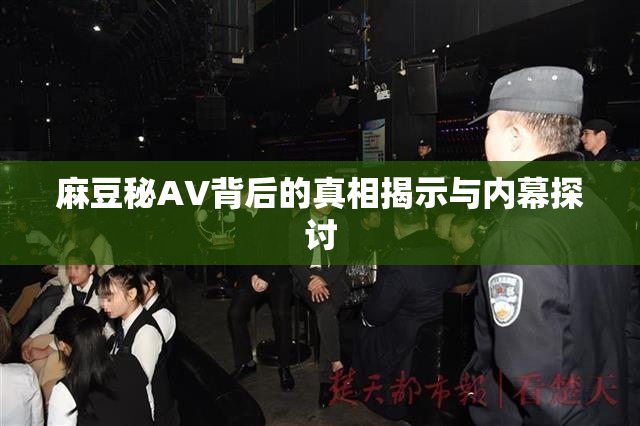 麻豆秘AV背后的真相揭示与内幕探讨