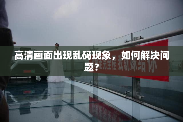 高清画面出现乱码现象，如何解决问题？