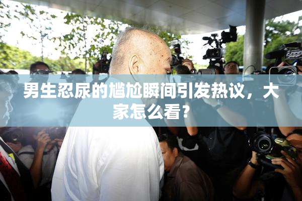 男生忍尿的尴尬瞬间引发热议，大家怎么看？