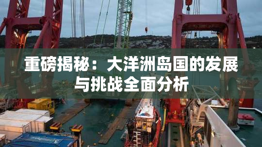重磅揭秘：大洋洲岛国的发展与挑战全面分析