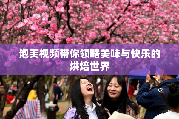 泡芙视频带你领略美味与快乐的烘焙世界