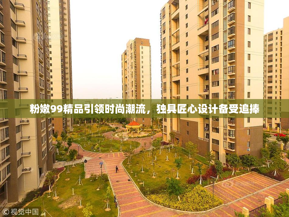 粉嫩99精品引领时尚潮流，独具匠心设计备受追捧