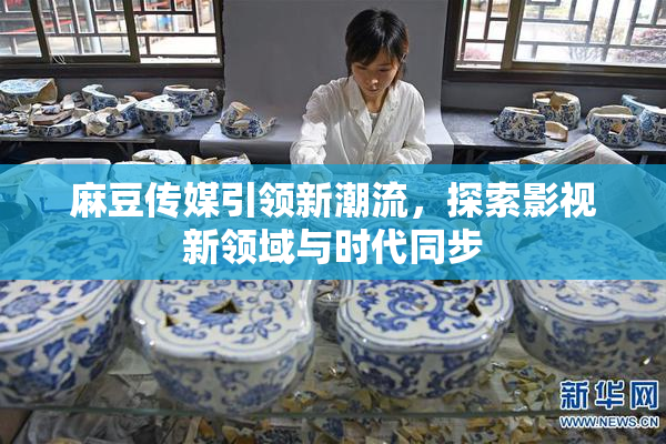 麻豆传媒引领新潮流，探索影视新领域与时代同步