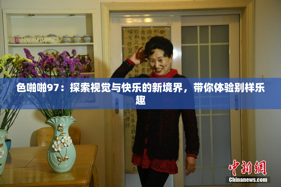 色啪啪97：探索视觉与快乐的新境界，带你体验别样乐趣