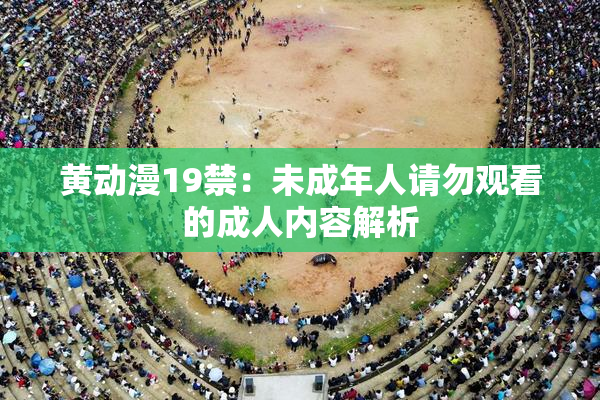 黄动漫19禁：未成年人请勿观看的成人内容解析
