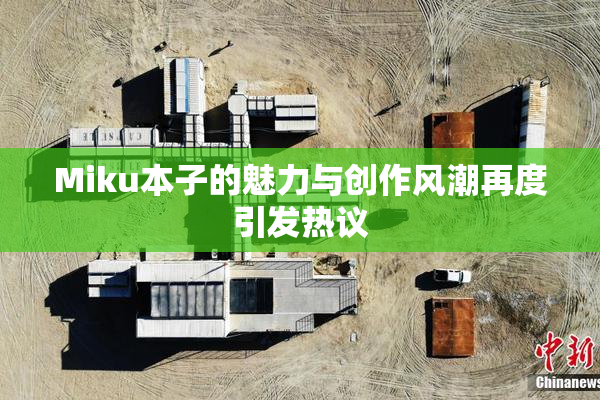 Miku本子的魅力与创作风潮再度引发热议