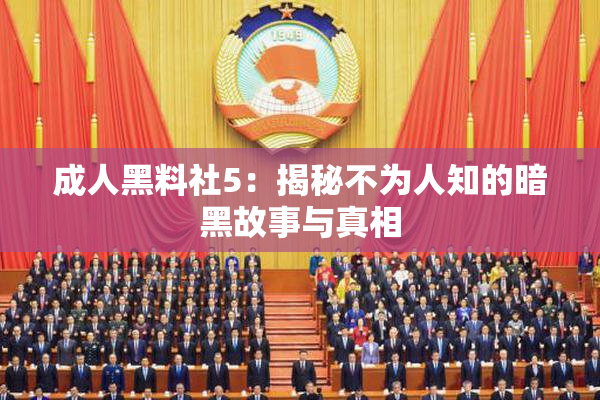 成人黑料社5：揭秘不为人知的暗黑故事与真相