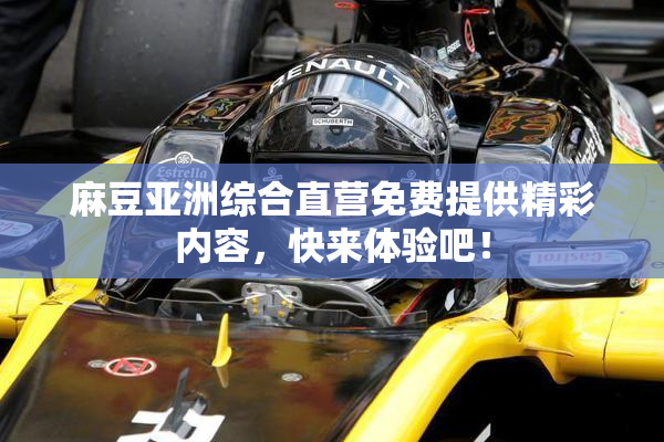 麻豆亚洲综合直营免费提供精彩内容，快来体验吧！