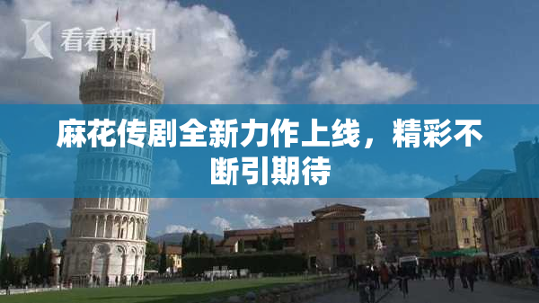 麻花传剧全新力作上线，精彩不断引期待